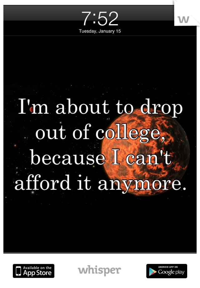I'm about to drop out of college, because I can't afford it anymore.