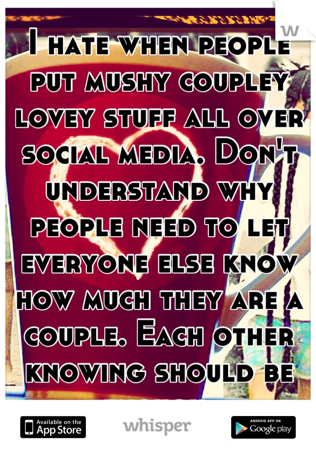 I hate when people put mushy coupley lovey stuff all over social media. Don't understand why people need to let everyone else know how much they are a couple. Each other knowing should be enough 