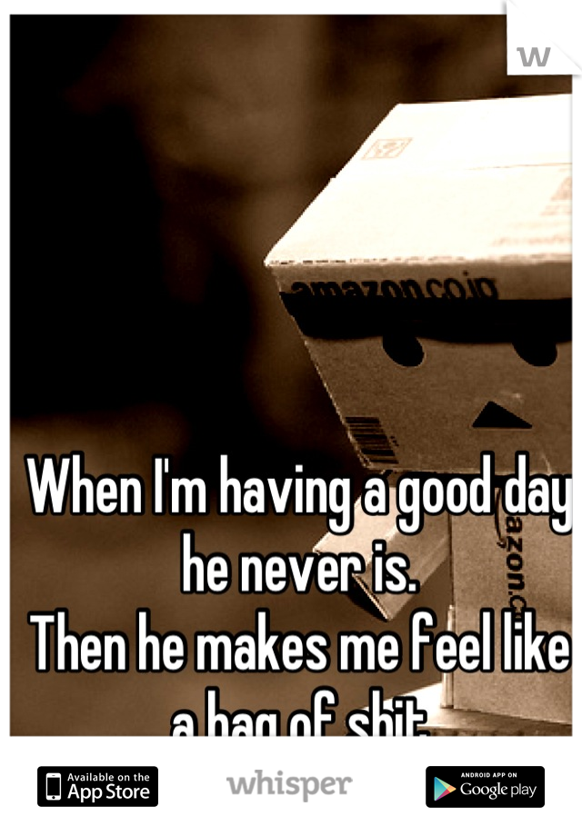 When I'm having a good day he never is. 
Then he makes me feel like a bag of shit