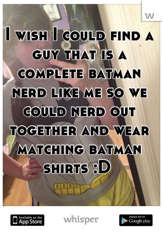 I wish I could find a guy that is a complete batman nerd like me so we could nerd out together and wear matching batman shirts :D 