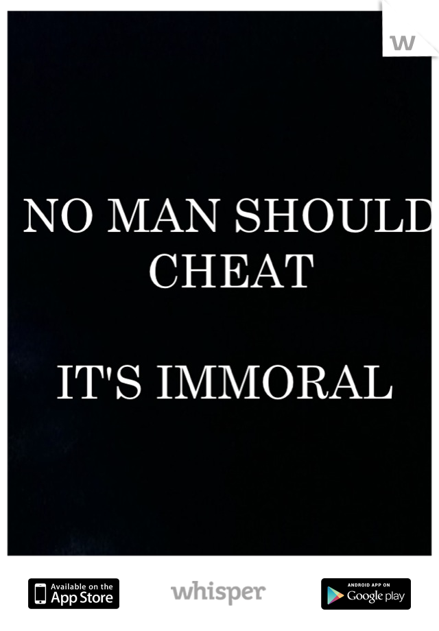 NO MAN SHOULD CHEAT 

IT'S IMMORAL 