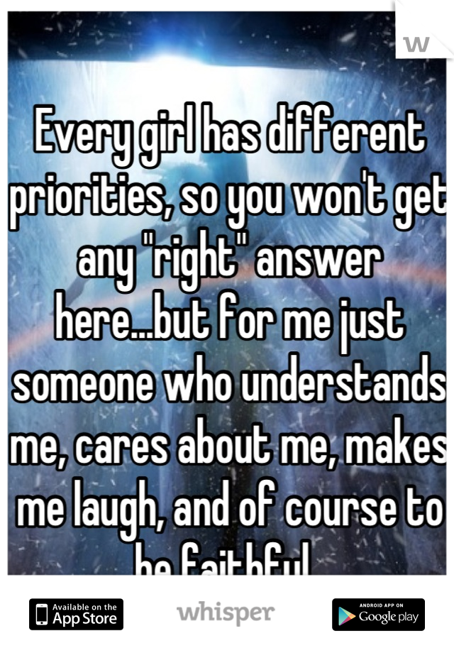 Every girl has different priorities, so you won't get any "right" answer here...but for me just someone who understands me, cares about me, makes me laugh, and of course to be faithful..