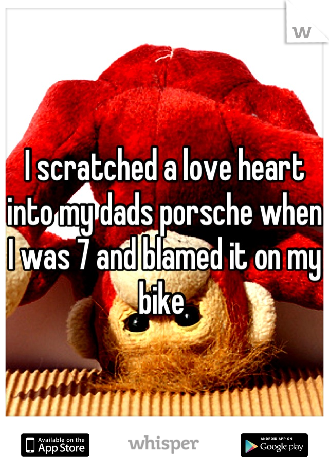 I scratched a love heart into my dads porsche when I was 7 and blamed it on my bike 