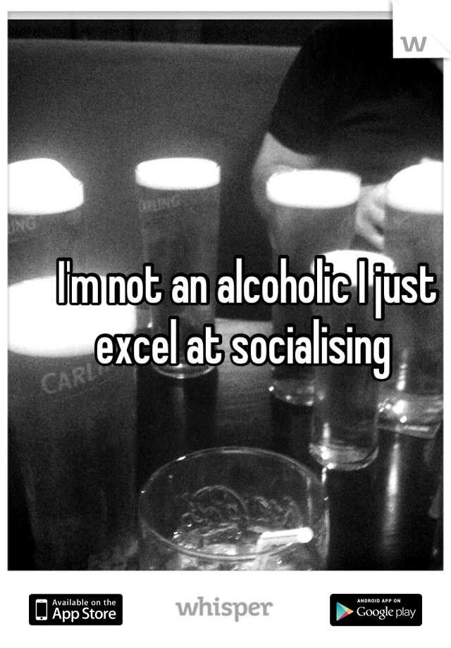 I'm not an alcoholic I just excel at socialising 