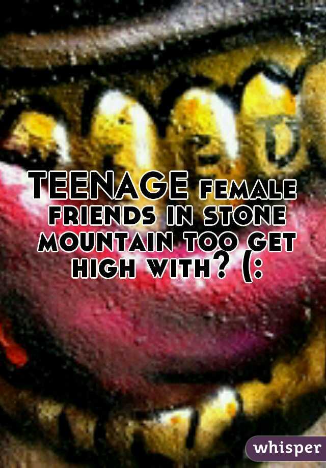 TEENAGE female friends in stone mountain too get high with? (: