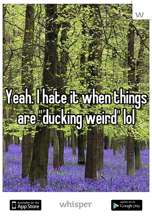 Yeah. I hate it when things are "ducking weird" lol