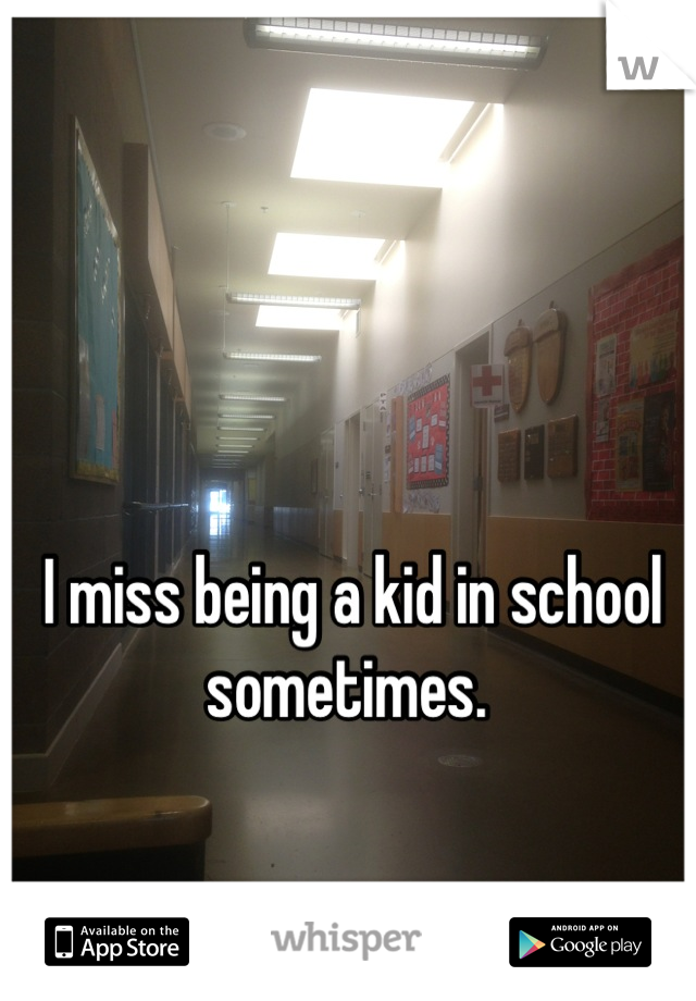 I miss being a kid in school sometimes. 