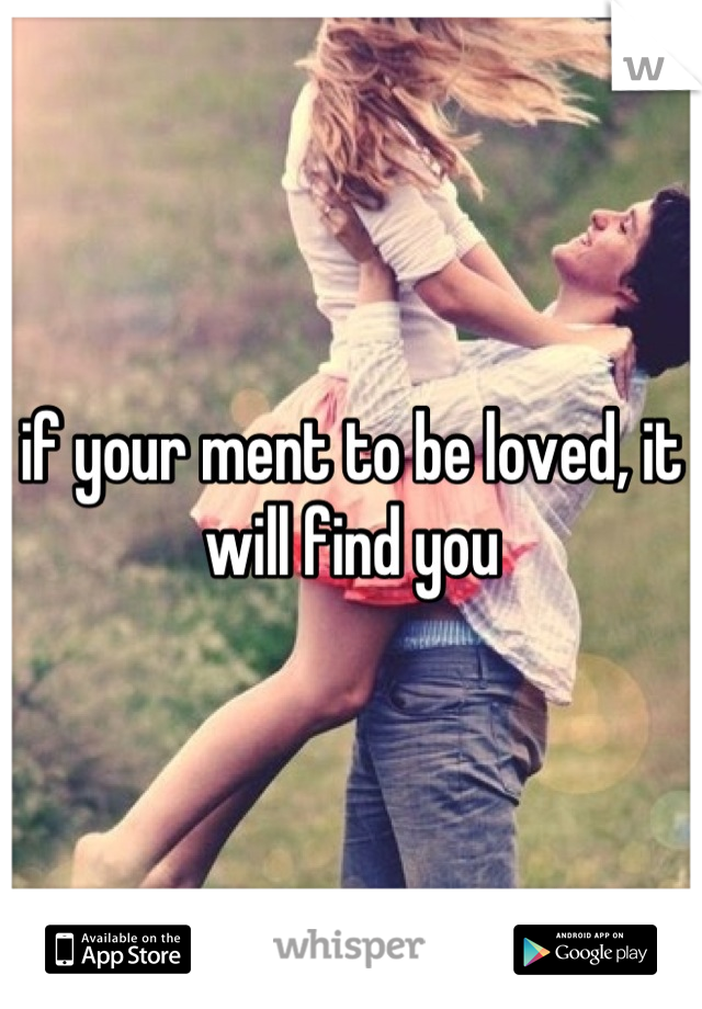if your ment to be loved, it will find you