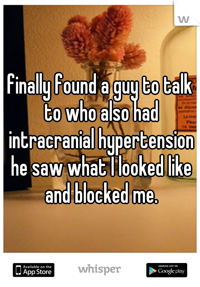 finally found a guy to talk to who also had intracranial hypertension he saw what I looked like and blocked me.