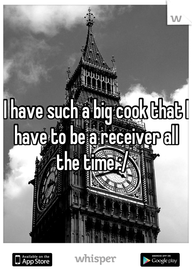 I have such a big cook that I have to be a receiver all the time :/  
