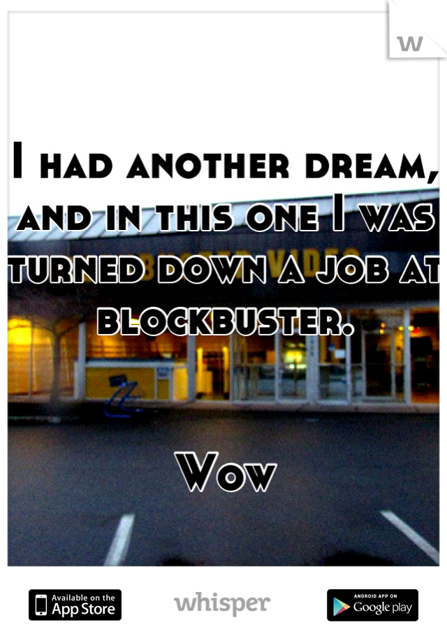 I had another dream, and in this one I was turned down a job at blockbuster.


Wow