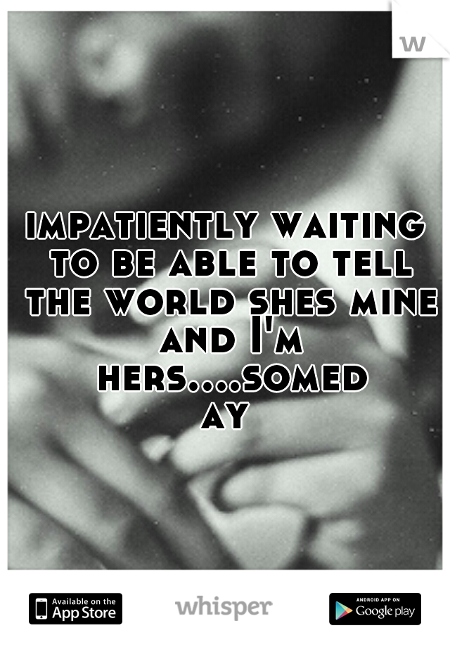 impatiently waiting to be able to tell the world shes mine and I'm hers....someday
