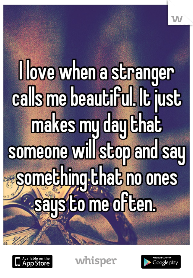 I love when a stranger calls me beautiful. It just makes my day that someone will stop and say something that no ones says to me often. 