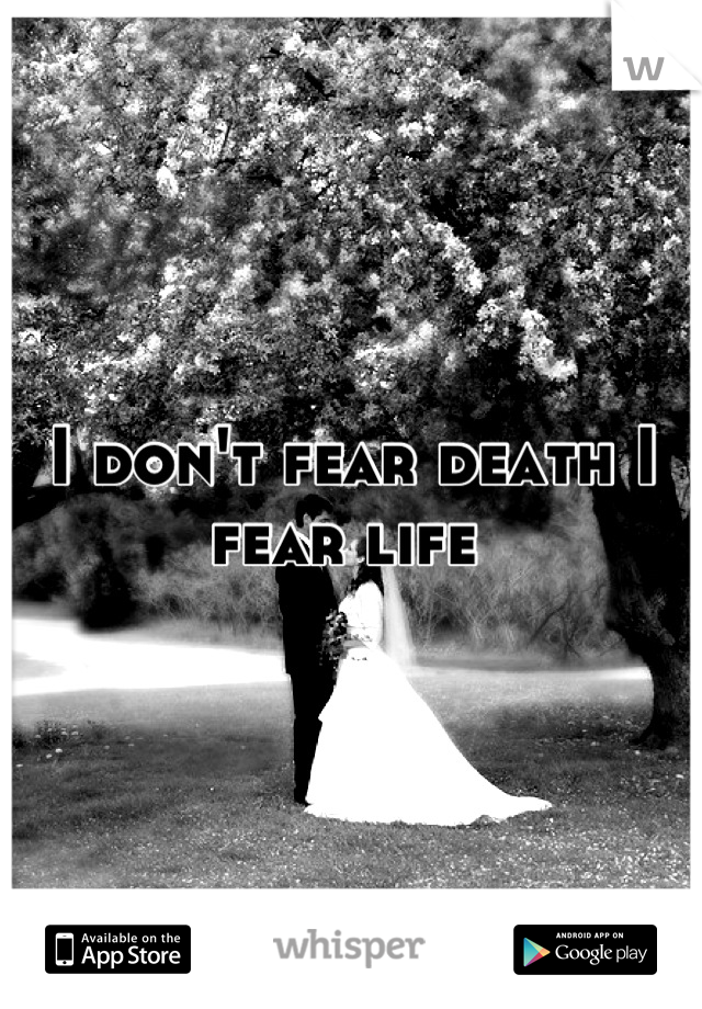 I don't fear death I fear life 