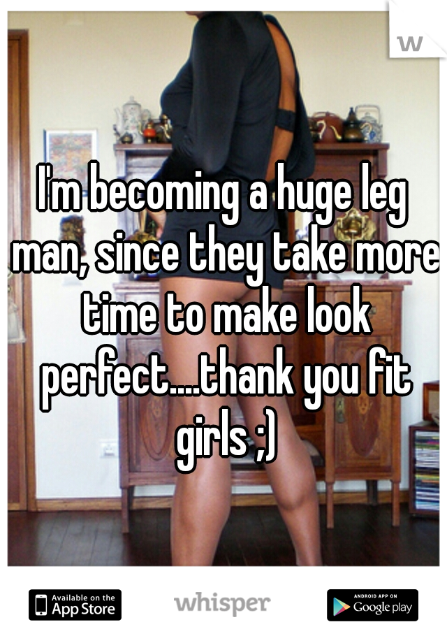 I'm becoming a huge leg man, since they take more time to make look perfect....thank you fit girls ;)