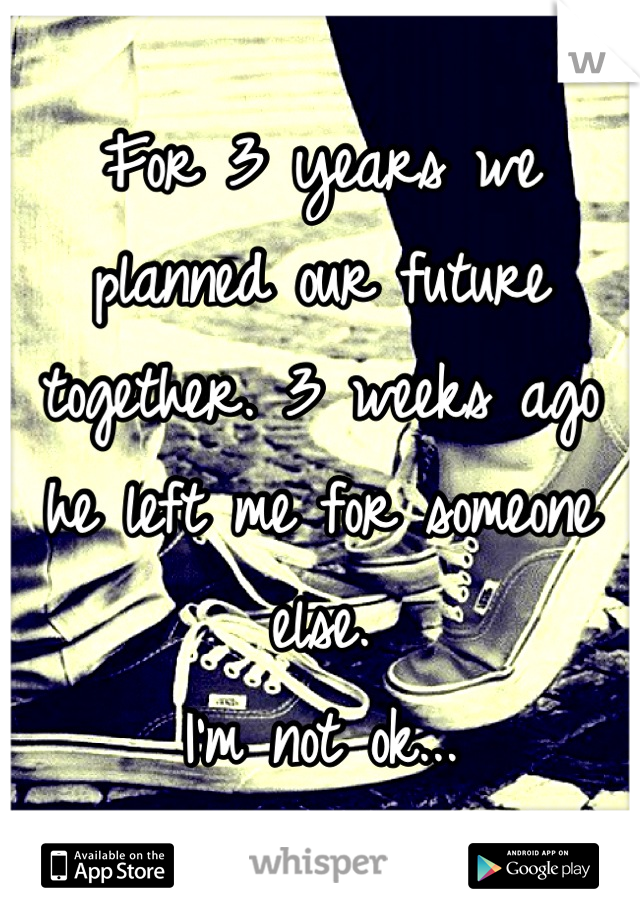 For 3 years we planned our future together. 3 weeks ago he left me for someone else.
I'm not ok...