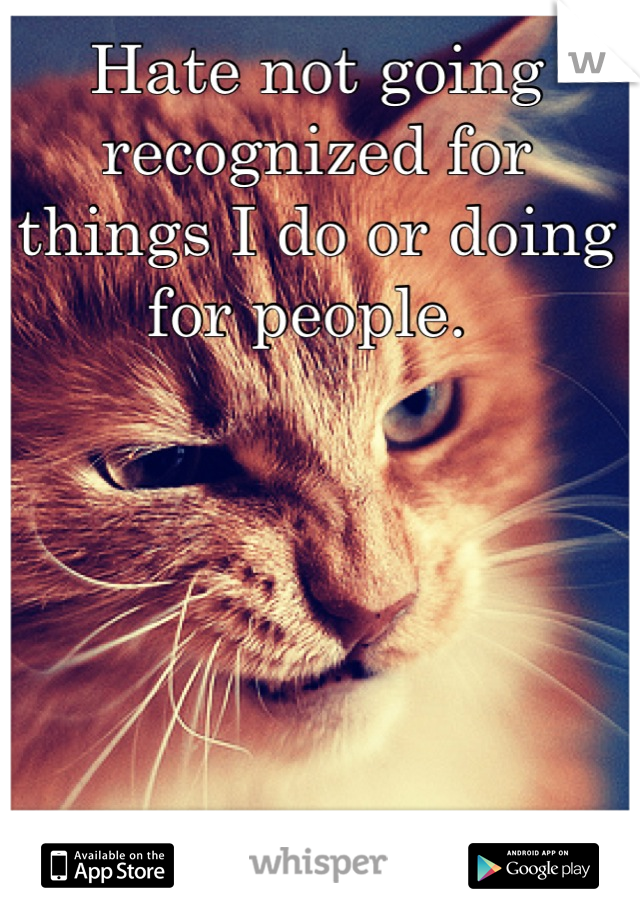 Hate not going recognized for things I do or doing for people. 
