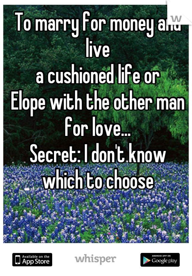 To marry for money and live 
a cushioned life or
Elope with the other man for love...
Secret: I don't know 
which to choose