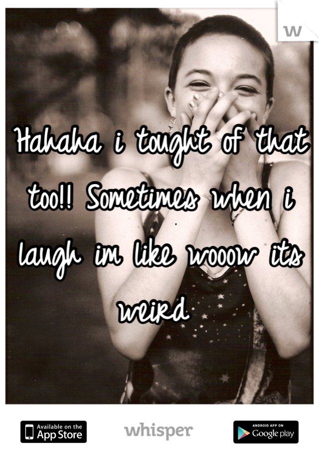Hahaha i tought of that too!! Sometimes when i laugh im like wooow its weird 
