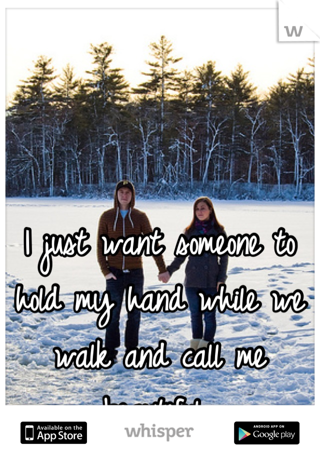 I just want someone to hold my hand while we walk and call me beautiful 