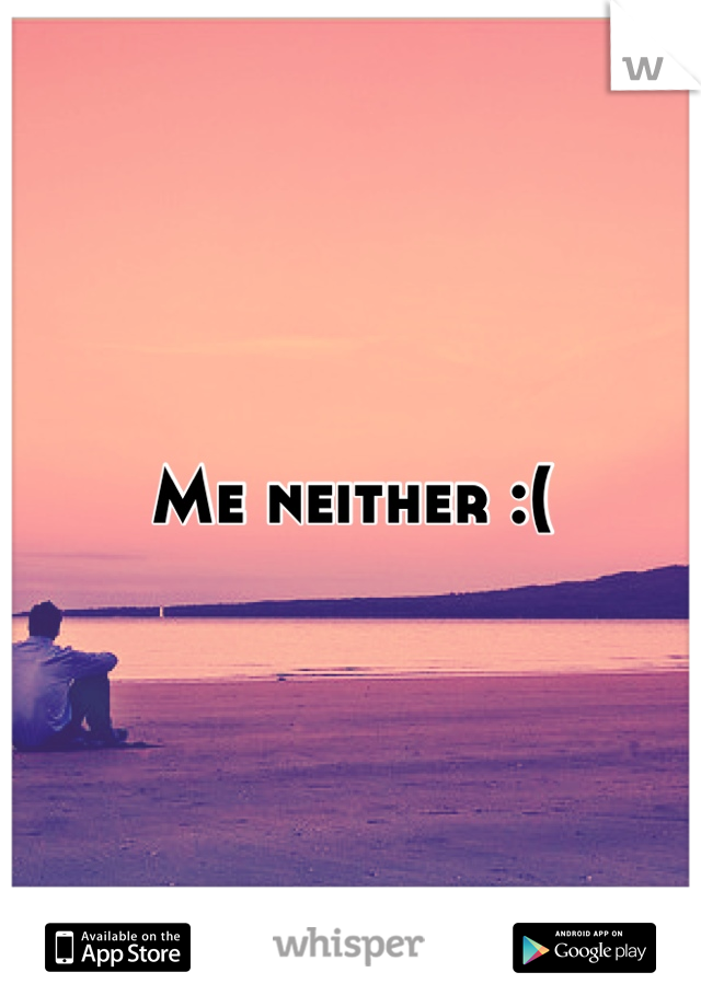 Me neither :(