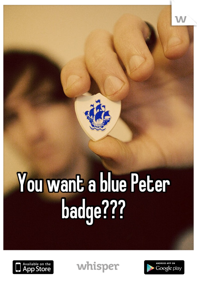 You want a blue Peter badge???
