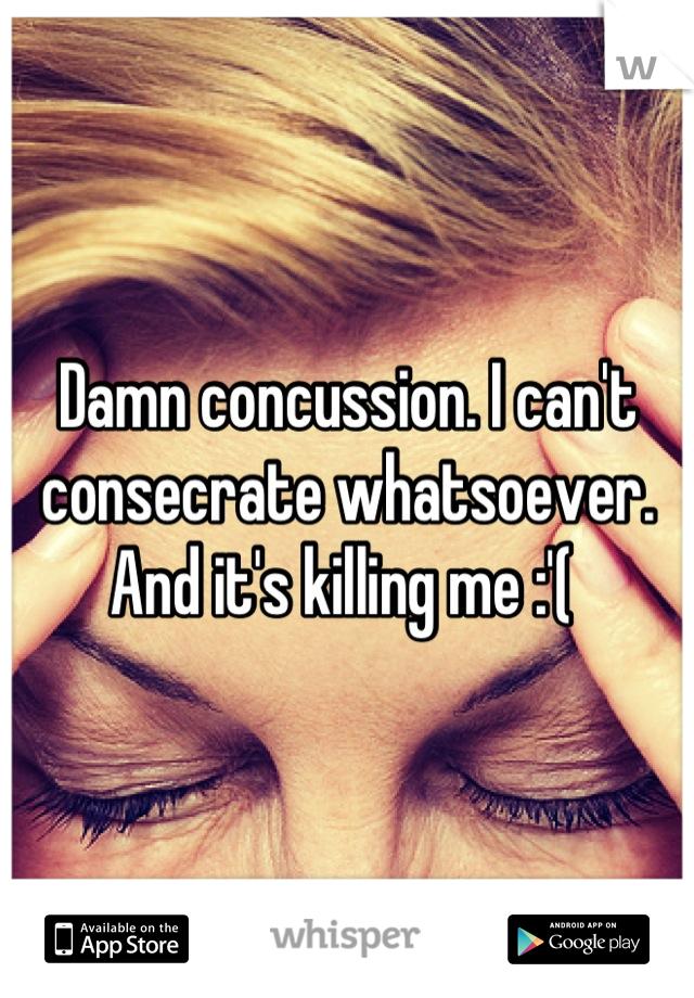 Damn concussion. I can't consecrate whatsoever. And it's killing me :'( 