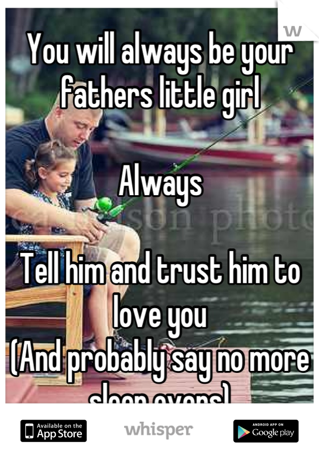 You will always be your fathers little girl

Always

Tell him and trust him to love you
(And probably say no more sleep overs)