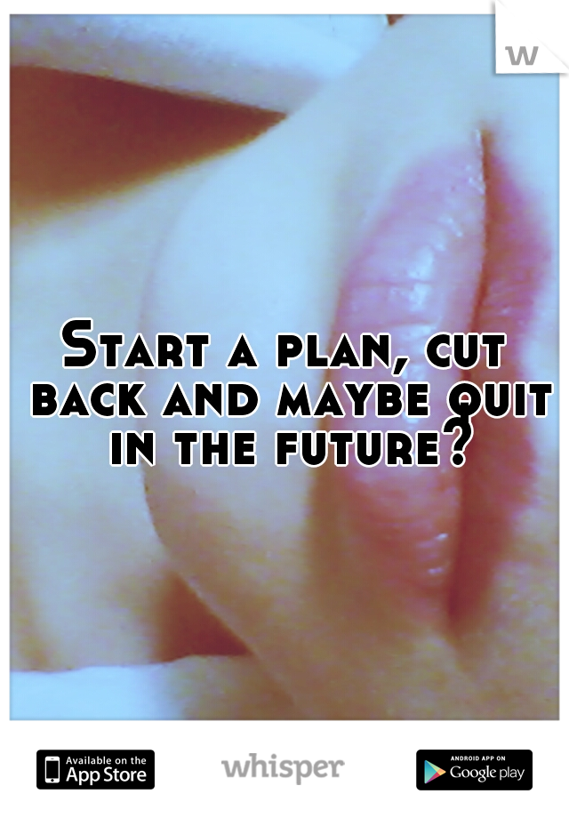 Start a plan, cut back and maybe quit in the future?