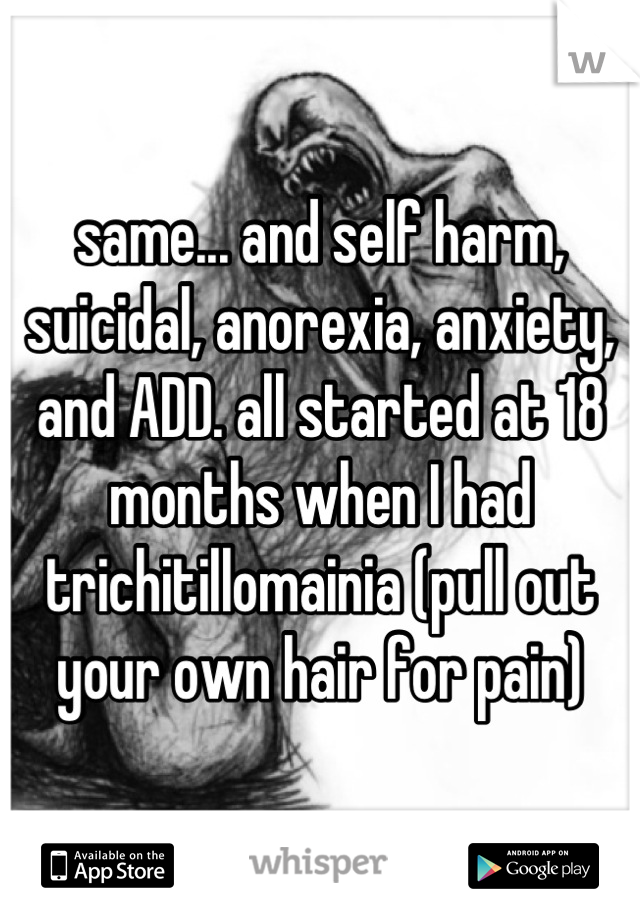 same... and self harm, suicidal, anorexia, anxiety, and ADD. all started at 18 months when I had trichitillomainia (pull out your own hair for pain)