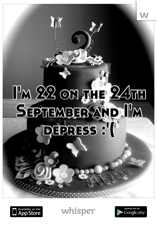 I'm 22 on the 24th September and I'm depress :'(