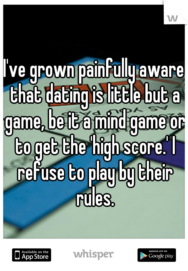 I've grown painfully aware that dating is little but a game, be it a mind game or to get the 'high score.' I refuse to play by their rules.