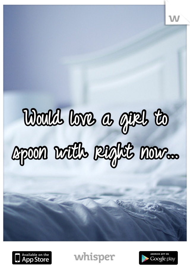 Would love a girl to spoon with right now...