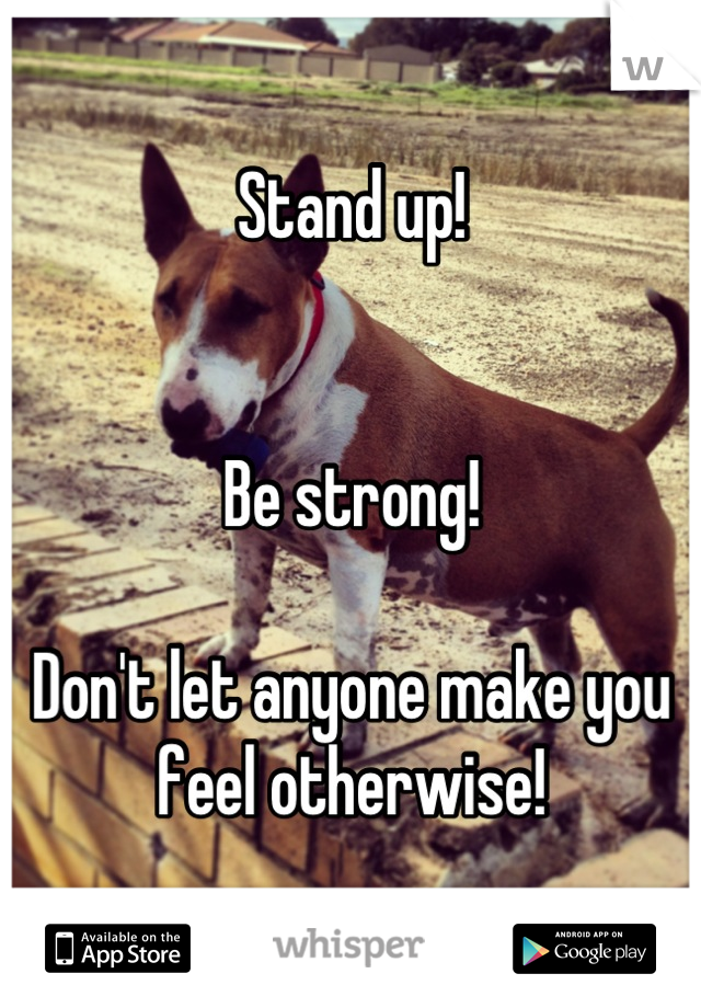 Stand up!


Be strong!

Don't let anyone make you feel otherwise!