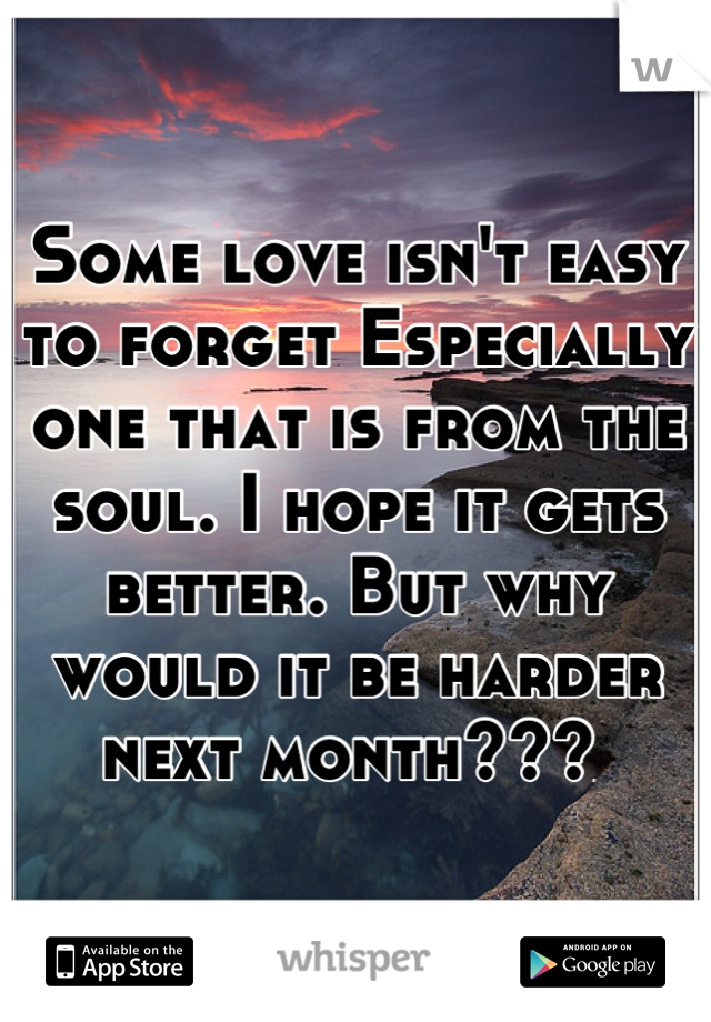 Some love isn't easy to forget Especially one that is from the soul. I hope it gets better. But why would it be harder next month??? 