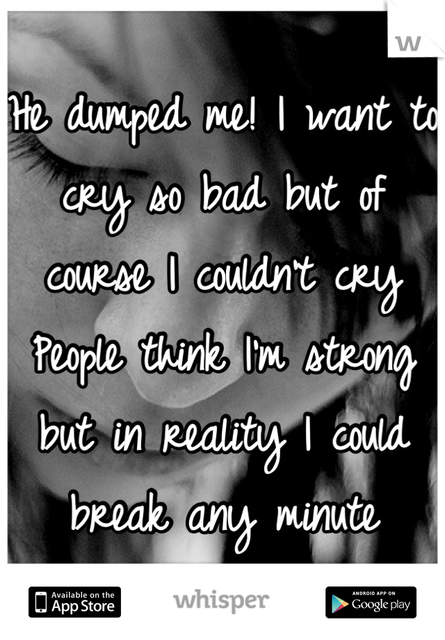 He dumped me! I want to cry so bad but of course I couldn't cry
People think I'm strong but in reality I could break any minute