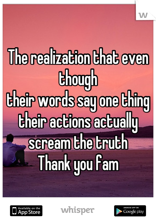 The realization that even though
their words say one thing
their actions actually 
scream the truth 
Thank you fam
