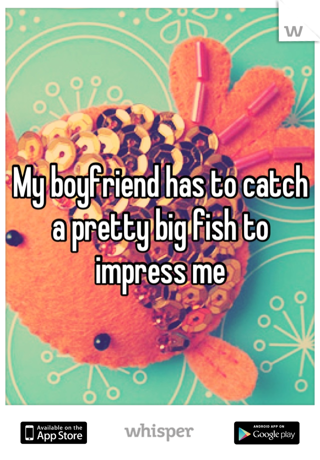 My boyfriend has to catch a pretty big fish to impress me