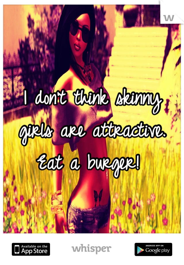 I don't think skinny girls are attractive. Eat a burger! 