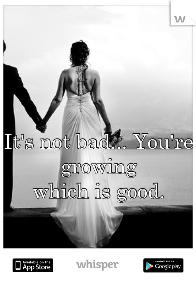 

It's not bad... You're growing
which is good.