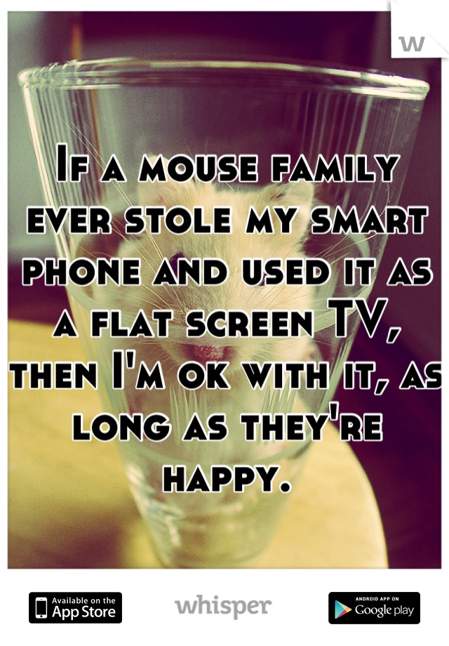 If a mouse family ever stole my smart phone and used it as a flat screen TV, then I'm ok with it, as long as they're happy.