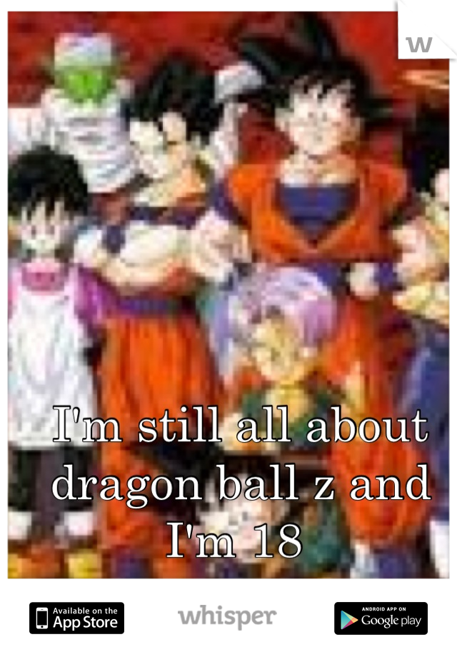 I'm still all about dragon ball z and I'm 18 