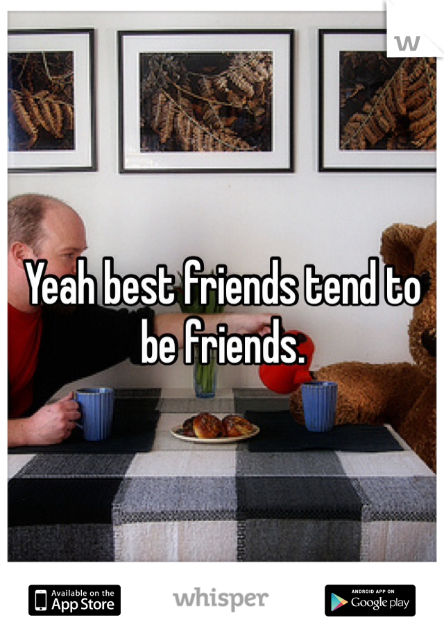 Yeah best friends tend to be friends.