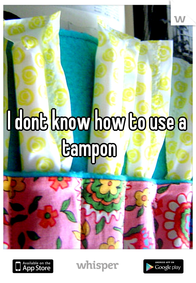 I dont know how to use a tampon

