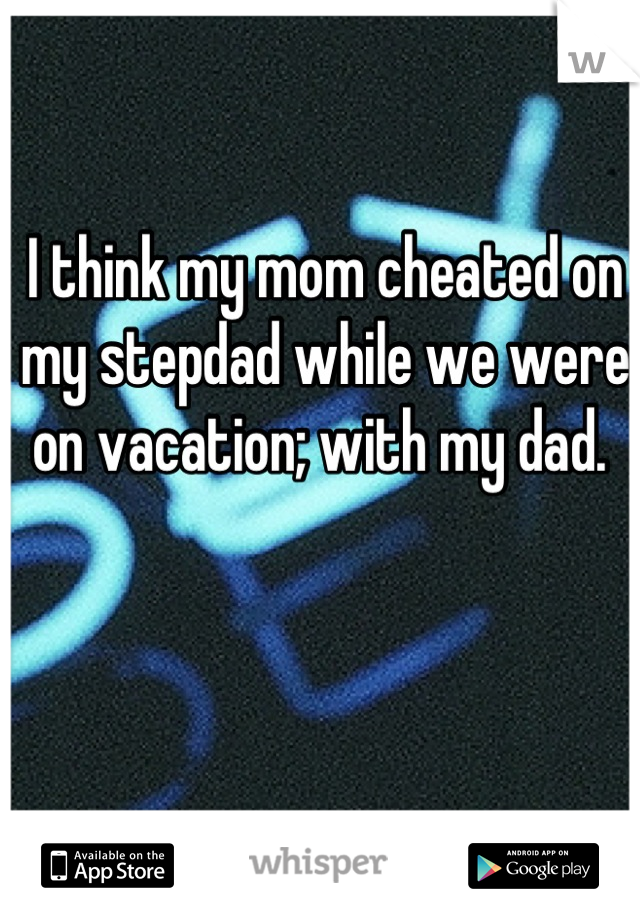 I think my mom cheated on my stepdad while we were on vacation; with my dad. 