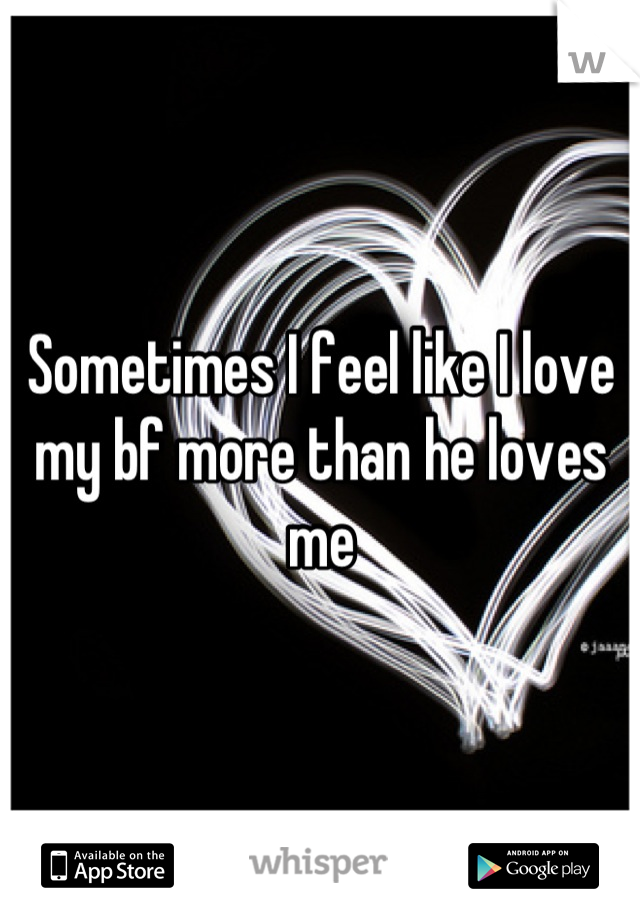 Sometimes I feel like I love my bf more than he loves me