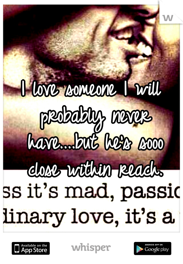 I love someone I will probably never have....but he's sooo close within reach.