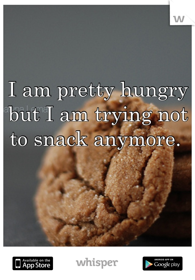 I am pretty hungry but I am trying not to snack anymore. 