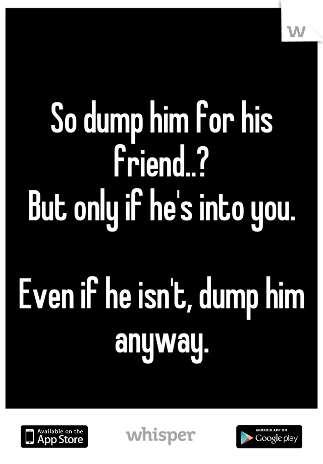 So dump him for his friend..?
But only if he's into you.

Even if he isn't, dump him anyway.