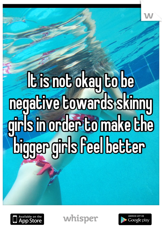 It is not okay to be negative towards skinny girls in order to make the bigger girls feel better 